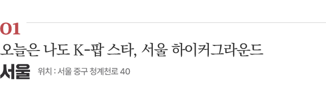 01 오늘은 나도 K-팝 스타, 서울 하이커그라운드 / 위치 : 서울 중구 청계천로 40 / 자세히보기