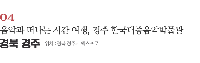 음악과 떠나는 시간 여행, 경주 한국대중음악박물관 / 위치 : 경북 경주시 엑스포로 / 자세히보기