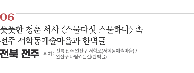 06 풋풋한 청춘 서사 〈스물다섯 스물하나〉 속 전주 서학동예술마을과 한벽굴 위치 : 전북 전주 완산구 서학로(서학동예술마을) / 완산구 바람쐬는길(한벽굴)