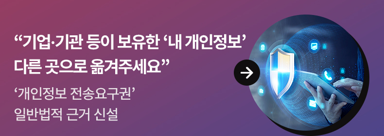 “기업·기관 등이 보유한 ‘내 개인정보’ 다른 곳으로 옮겨주세요” - ‘개인정보 전송요구권’ 일반법적 근거 신설