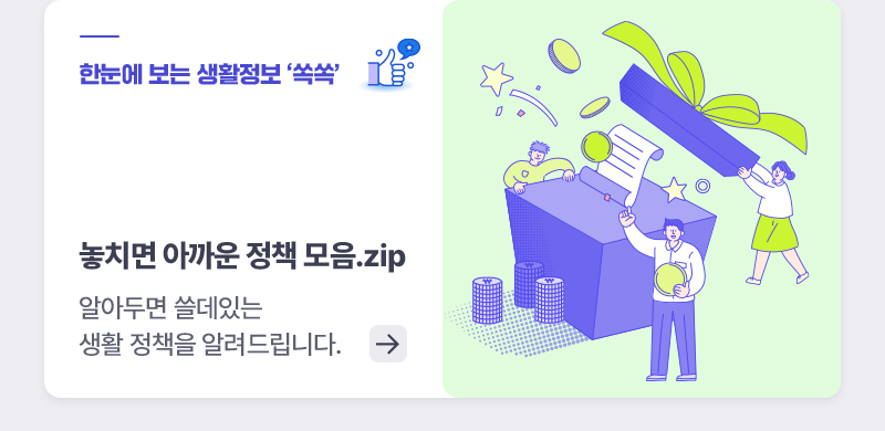 한눈에 보는 생활정보 ‘쏙쏙’ - 놓치면 아까운 정책 모음.zip 알아두면 쓸데있는 생활 정책을 알려드립니다.