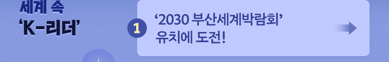 세계 속 'K-리더' - 1. ‘2030 부산세계박람회’ 유치에 도전!