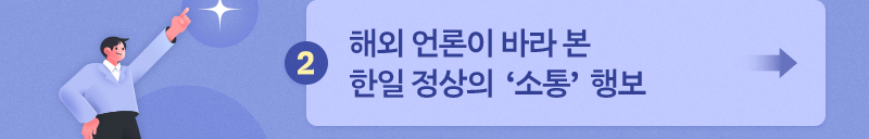 세계 속 'K-리더' - 2. 해외 언론이 바라 본 한일 정상의 ‘소통’ 행보