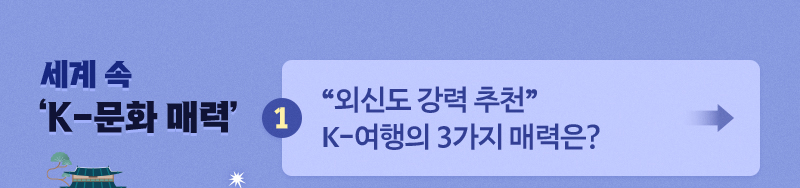 세계 속 'K-문화 매력' - 1. “외신도 강력 추천” K-여행의 3가지 매력은?