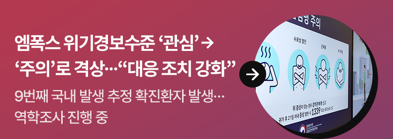 엠폭스 위기경보수준 ‘관심’ → ‘주의’로 격상…“대응 조치 강화” - 9번째 국내 발생 추정 확진환자 발생…역학조사 진행 중