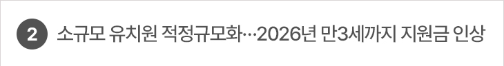 2. 소규모 유치원 적정규모화…2026년 만3세까지 지원금 인상