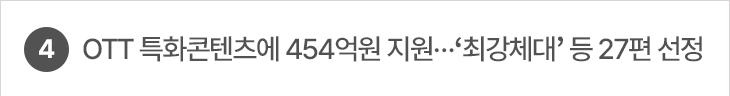 4. OTT 특화콘텐츠에 454억원 지원…‘최강체대’ 등 27편 선정