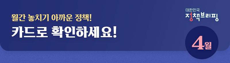대한민국 정책브리핑 4월, 놓치기 아까운 정책! 카드로 확인하세요!