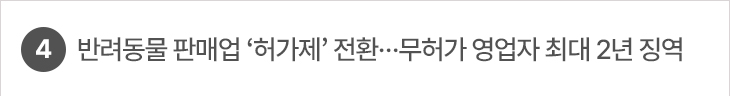 4. 반려동물 판매업 ‘허가제’ 전환…무허가 영업자 최대 2년 징역