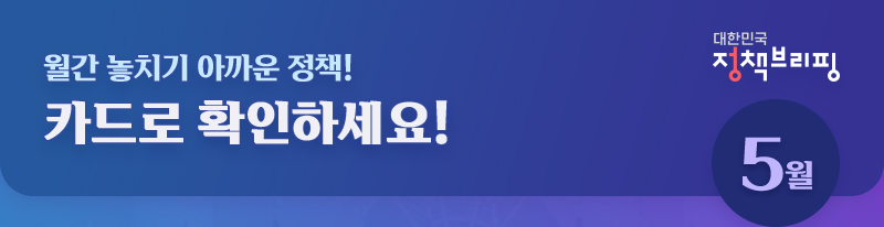 대한민국 정책브리핑 5월, 놓치기 아까운 정책! 카드로 확인하세요!