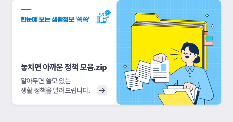 한눈에 보는 생활정책 '쏙쏙' - 놓치면 아까운 정책 모음.zip - 알아두면 쓸모 있는 생활 정책을 알려드립니다.