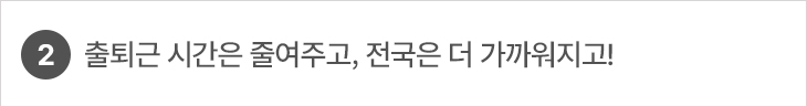 2. 출퇴근 시간은 줄여주고, 전국은 더 가까워지고!