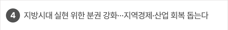4. 지방시대 실현 위한 분권 강화…지역경제·산업 회복 돕는다