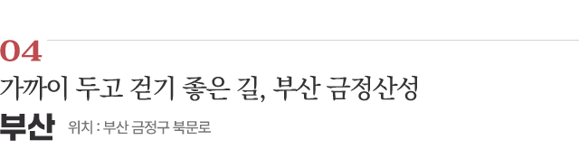 04 가까이 두고 걷기 좋은 길, 부산 금정산성 / 위치 : 부산 금정구 북문로 / 자세히보기