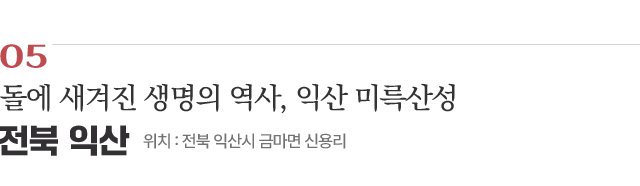 05 돌에 새겨진 생명의 역사, 익산 미륵산성 / 위치 : 전북 익산시 금마면 신용리 / 자세히보기