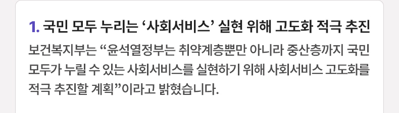국민 모두 누리는 ‘사회서비스’ 실현 위해 고도화 적극 추진 - 보건복지부는 “윤석열정부는 취약계층뿐만 아니라 중산층까지 국민 모두가 누릴 수 있는 사회서비스를 실현하기 위해 사회서비스 고도화를 적극 추진할 계획”이라고 밝혔습니다.