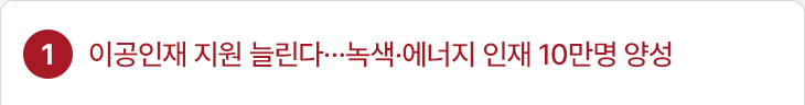 1. 이공인재 지원 늘린다…녹색·에너지 인재 10만명 양성