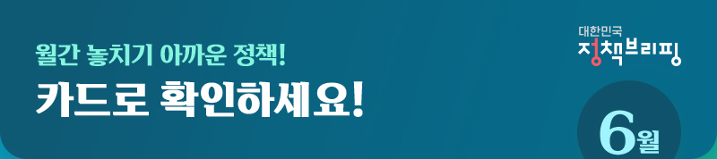 대한민국 정책브리핑 6월, 놓치기 아까운 정책! 카드로 확인하세요!