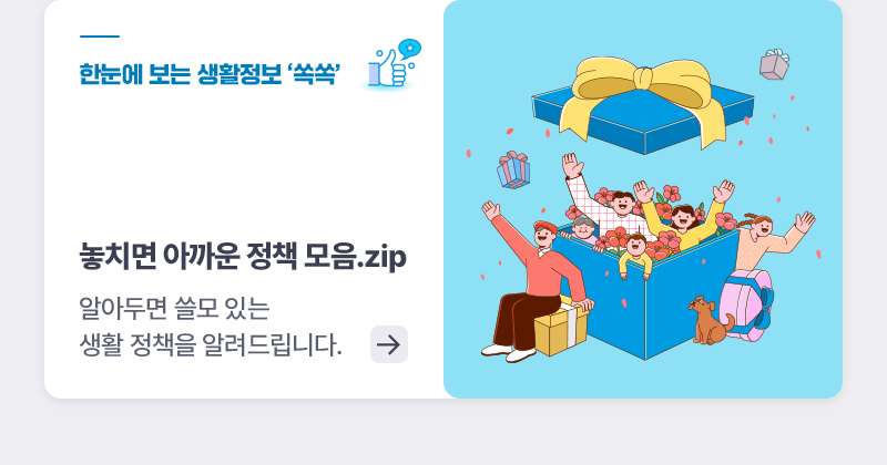 한눈에 보는 생활정책 '쏙쏙' 놓치면 아까운 정책 모음.zip 알아두면 쓸모 있는 생활 정책을 알려드립니다.