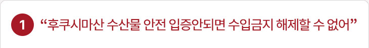 1. “후쿠시마산 수산물 안전 입증안되면 수입금지 해제할 수 없어”