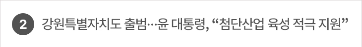 2. 강원특별자치도 출범…윤 대통령, “첨단산업 육성 적극 지원”