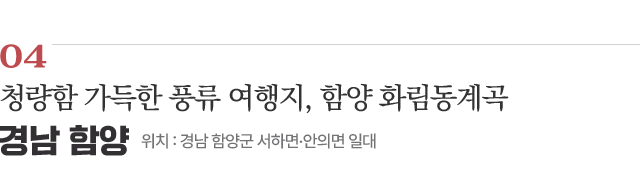 04 청량함 가득한 풍류 여행지, 함양 화림동계곡 / 위치 : 경남 함양군 서하면·안의면 일대 / 자세히보기