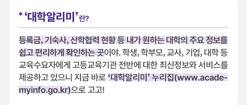 ‘대학알리미’이란? 등록금, 기숙사, 산학협력 현황 등 내가 원하는 대학의 주요 정보를 쉽고 편리하게 확인하는 곳이야. 학생, 학부모, 교사, 기업, 대학 등 교육수요자에게 고등교육기관 전반에 대한 최신정보와 서비스를 제공하고 있으니 지금 바로 '대학알리미' 누리집(www.academyinfo.go.kr)으로 고고!