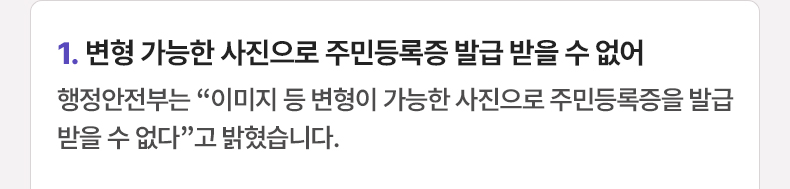변형 가능한 사진으로 주민등록증 발급 받을 수 없어 - 행정안전부는 “이미지 등 변형이 가능한 사진으로 주민등록증을 발급 받을 수 없다”고 밝혔습니다.