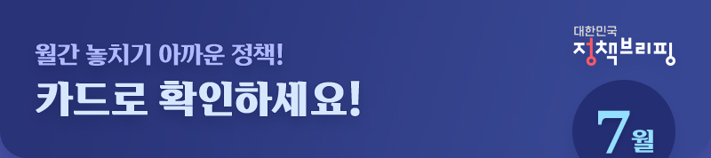 대한민국 정책브리핑 7월, 놓치기 아까운 정책! 카드로 확인하세요!