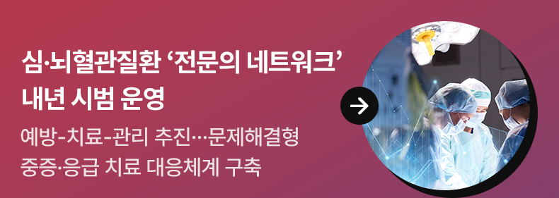 심·뇌혈관질환 ‘전문의 네트워크’ 내년 시범 운영 - 예방-치료-관리 추진…문제해결형 중증·응급 치료 대응체계 구축