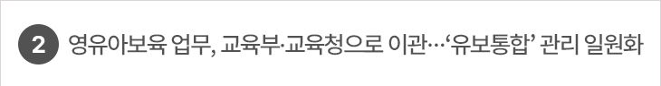 2. 영유아보육 업무, 교육부·교육청으로 이관…‘유보통합’ 관리 일원화