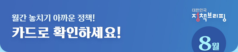 대한민국 정책브리핑 월간 놓치기 아까운 정책! 카드로 확인하세요! 8월