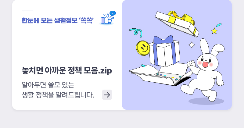 한눈에 보는 생활정책 ‘쏙쏙’ 놓치면 아까운 정책 모음.zip 알아두면 쓸모 있는 생활 정책을 알려드립니다.