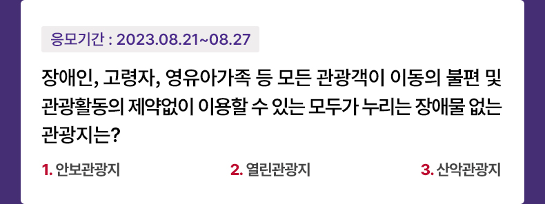 응모기간 2023.8.21 ~ 2023.8.27 장애인, 고령자, 영유아가족 등 모든 관광객이 이동의 불편 및 관광활동의 제약없이 이용할 수 있는 모두가 누리는 장애물 없는 관광지는?-1.안보관광지 2.열린관광지 3.산악관광지