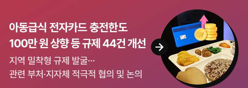아동급식 전자카드 충전한도 100만 원 상향 등 규제 44건 개선 - 지역 밀착형 규제 발굴…관련 부처·지자체 적극적 협의 및 논의