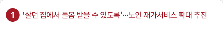 1. ‘살던 집에서 돌봄 받을 수 있도록’…노인 재가서비스 확대 추진