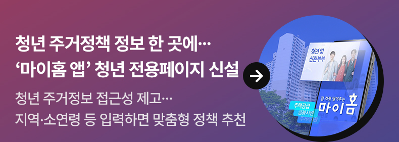 청년 주거정책 정보 한 곳에…‘마이홈 앱’ 청년 전용페이지 신설 - 청년 주거정보 접근성 제고…지역·소연령 등 입력하면 맞춤형 정책 추천
