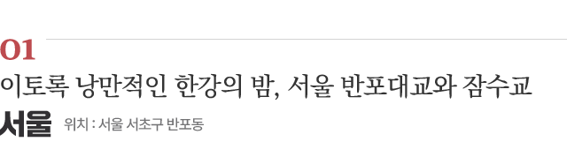 01 이토록 낭만적인 한강의 밤, 서울 반포대교와 잠수교 / 위치 : 서울 서초구 반포동 / 자세히보기