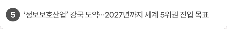 5. ‘정보보호산업’ 강국 도약…2027년까지 세계 5위권 진입 목표