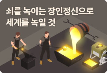 쇠를 녹이는 장인정신으로 세계를 녹일 것