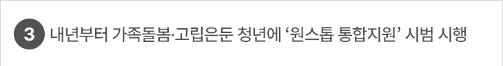 3. 내년부터 가족돌봄·고립은둔 청년에 ‘원스톱 통합지원’ 시범 시행