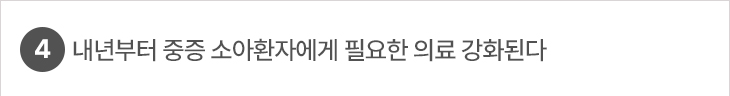 4. 내년부터 중증 소아환자에게 필요한 의료 강화된다