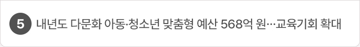 5.내년도 다문화 아동·청소년 맞춤형 예산 568억 원…교육기회 확대