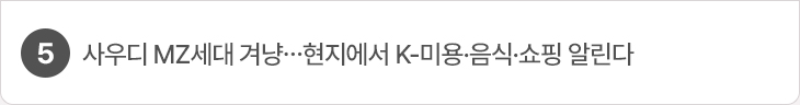 5. 사우디 MZ세대 겨냥…현지에서 K-미용·음식·쇼핑 알린다
