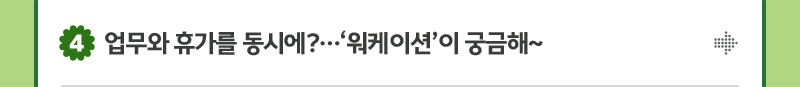 4. 업무와 휴가를 동시에?…‘워케이션’이 궁금해~