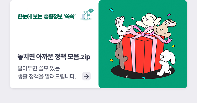 한눈에 보는 생활정책 ‘쏙쏙’ 놓치면 아까운 정책 모음.zip 알아두면 쓸모 있는 생활 정책을 알려드립니다.