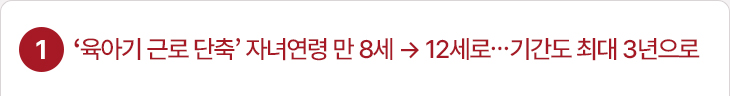 1. ‘육아기 근로 단축’ 자녀연령 만 8세 → 12세로…기간도 최대 3년으로