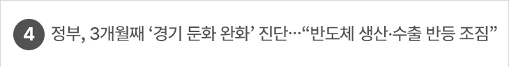 4. 정부, 3개월째 ‘경기 둔화 완화’ 진단…“반도체 생산·수출 반등 조짐”
