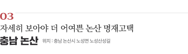 03 자세히 보아야 더 어여쁜 논산 명재고택 / 위치 : 충남 논산시 노성면 노성산성길 / 자세히보기
