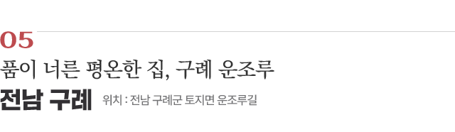 05 품이 너른 평온한 집, 구례 운조루 / 위치 : 전남 구례군 토지면 운조루길 / 자세히보기